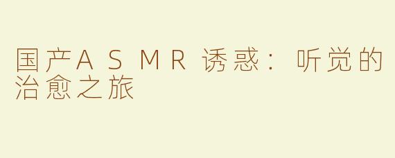 国产ASMR诱惑：听觉的治愈之旅