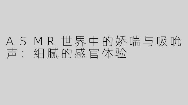 ASMR世界中的娇喘与吸吮声：细腻的感官体验