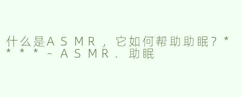 什么是ASMR，它如何帮助助眠？****