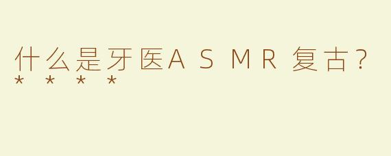 什么是牙医ASMR复古？****