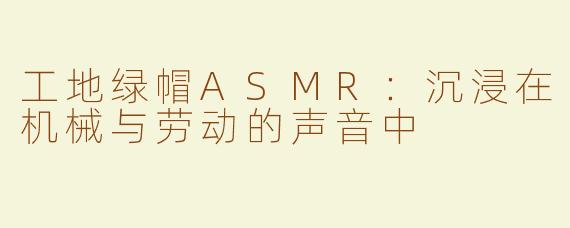 工地绿帽ASMR：沉浸在机械与劳动的声音中