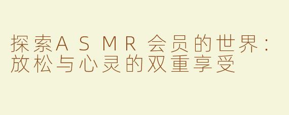 探索ASMR会员的世界：放松与心灵的双重享受