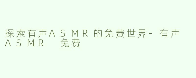 探索有声ASMR的免费世界-有声 ASMR 免费