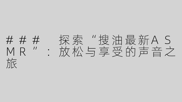 ### 探索“搜油最新ASMR”：放松与享受的声音之旅