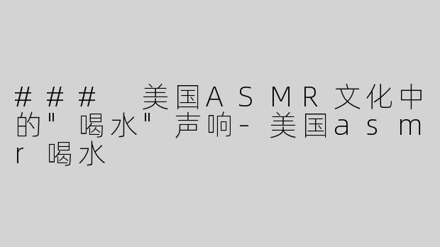 ### 美国ASMR文化中的"喝水"声响