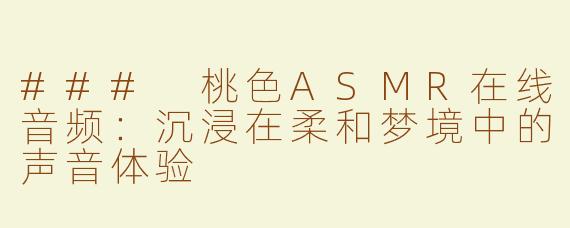 ### 桃色ASMR在线音频：沉浸在柔和梦境中的声音体验