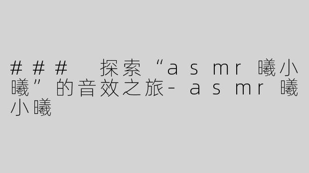 ### 探索“asmr曦小曦”的音效之旅-asmr曦小曦