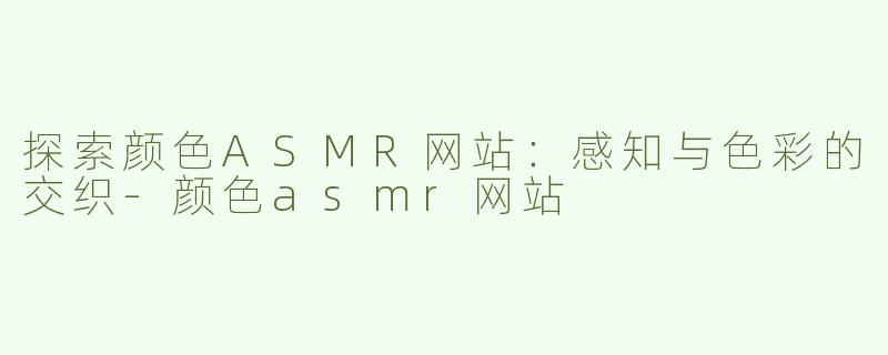 探索颜色ASMR网站：感知与色彩的交织-颜色asmr网站