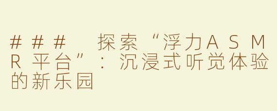 ### 探索“浮力ASMR平台”：沉浸式听觉体验的新乐园