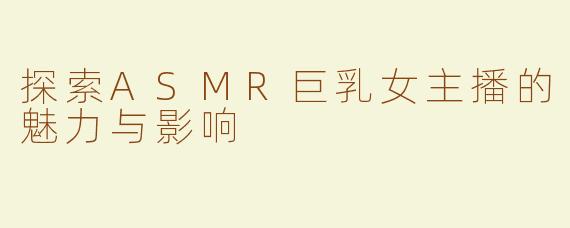 探索ASMR巨乳女主播的魅力与影响