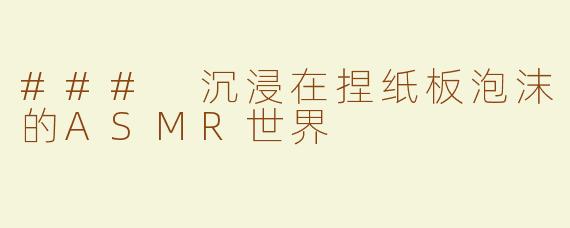 ### 沉浸在捏纸板泡沫的ASMR世界