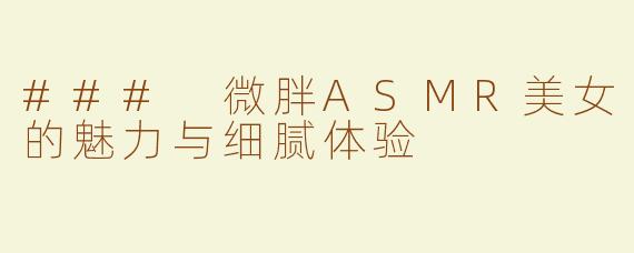 ### 微胖ASMR美女的魅力与细腻体验