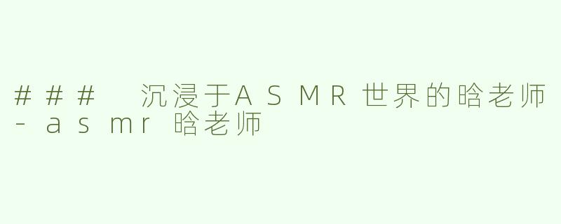 ### 沉浸于ASMR世界的晗老师-asmr晗老师