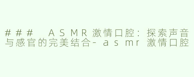 ### ASMR激情口腔：探索声音与感官的完美结合-asmr激情口腔