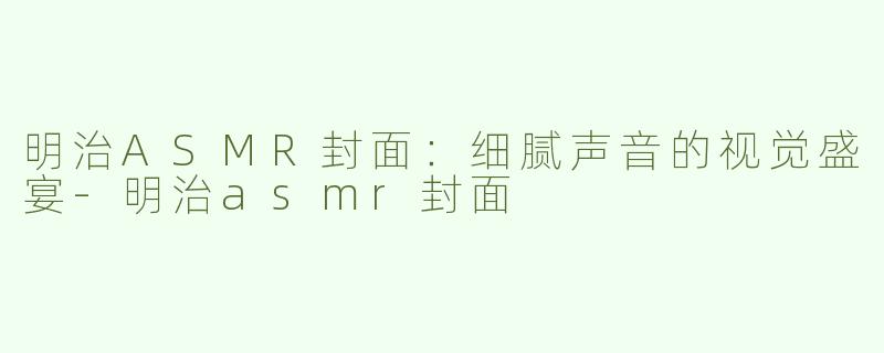 明治ASMR封面：细腻声音的视觉盛宴