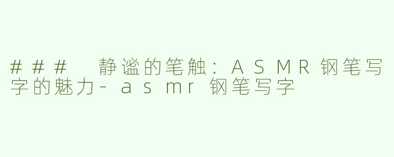 ### 静谧的笔触：ASMR钢笔写字的魅力-asmr钢笔写字