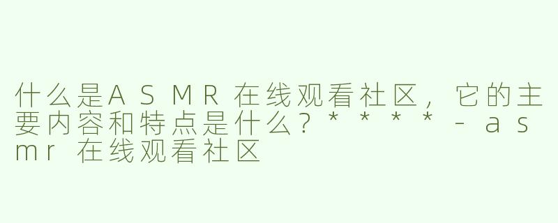 什么是ASMR在线观看社区，它的主要内容和特点是什么？****