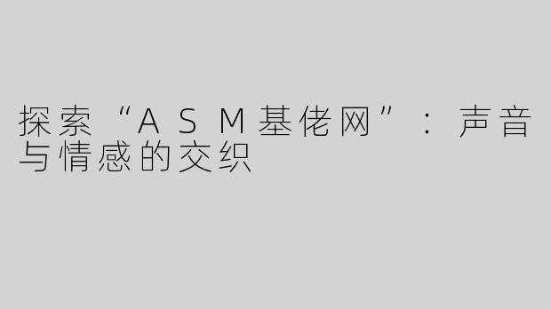 探索“ASM基佬网”：声音与情感的交织
