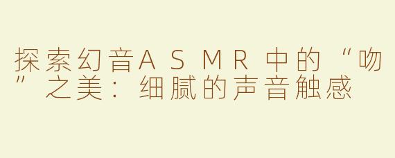 探索幻音ASMR中的“吻”之美：细腻的声音触感