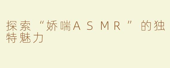 探索“娇喘ASMR”的独特魅力