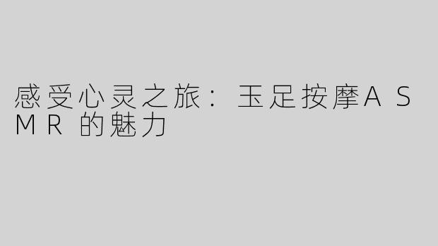 感受心灵之旅：玉足按摩ASMR的魅力