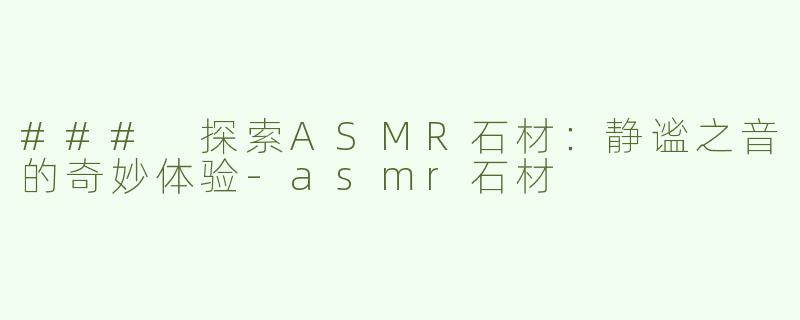 ### 探索ASMR石材：静谧之音的奇妙体验-asmr石材