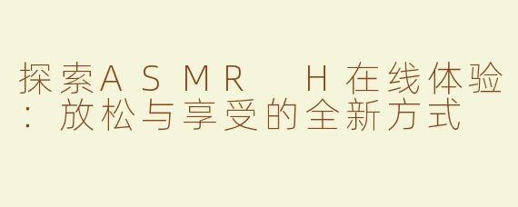 探索ASMR H在线体验：放松与享受的全新方式