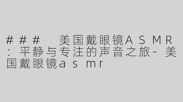 ### 美国戴眼镜ASMR：平静与专注的声音之旅-美国戴眼镜asmr