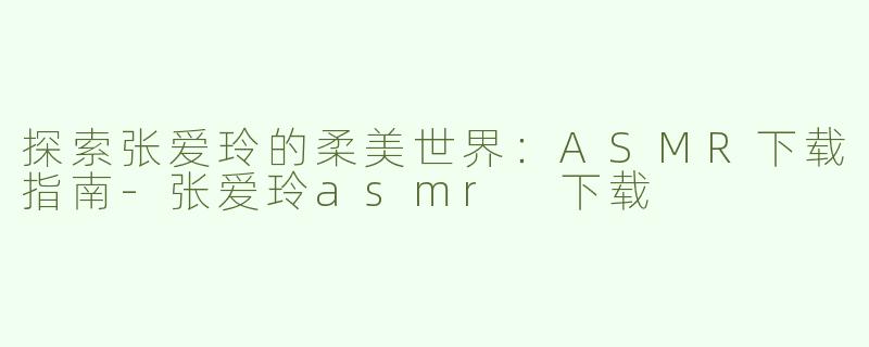 探索张爱玲的柔美世界：ASMR下载指南-张爱玲asmr 下载