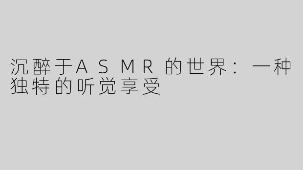 沉醉于ASMR的世界：一种独特的听觉享受