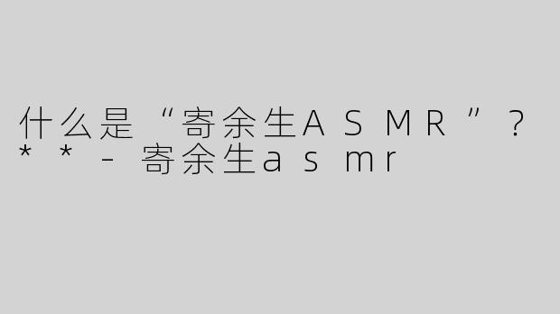 什么是“寄余生ASMR”？**-寄余生asmr