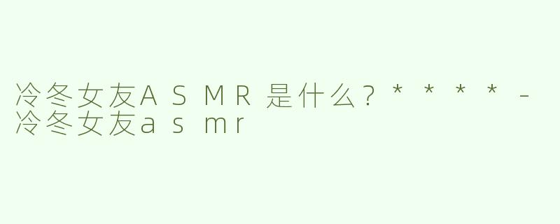 冷冬女友ASMR是什么？****