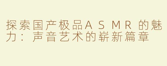 探索国产极品ASMR的魅力：声音艺术的崭新篇章