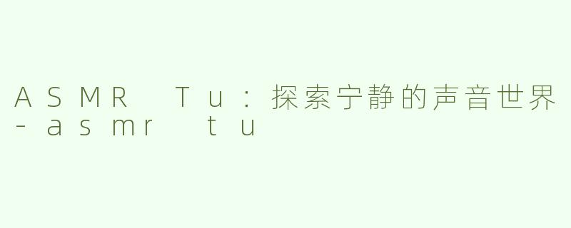 ASMR Tu：探索宁静的声音世界-asmr tu
