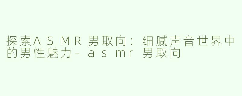 探索ASMR男取向：细腻声音世界中的男性魅力-asmr男取向