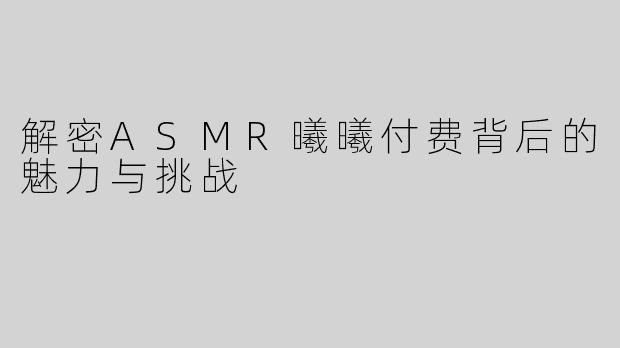 解密ASMR曦曦付费背后的魅力与挑战