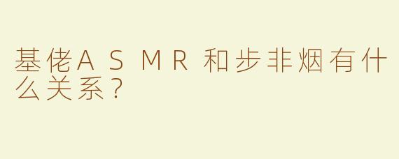 基佬ASMR和步非烟有什么关系？