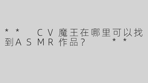 ** CV魔王在哪里可以找到ASMR作品？  **