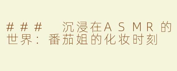 ### 沉浸在ASMR的世界：番茄姐的化妆时刻
