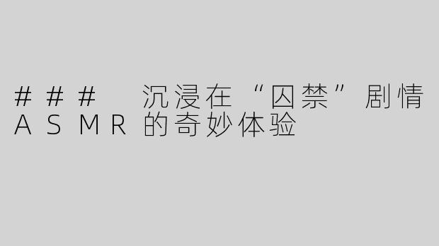 ### 沉浸在“囚禁”剧情ASMR的奇妙体验
