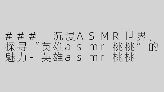 ### 沉浸ASMR世界，探寻“英雄asmr桃桃”的魅力-英雄asmr桃桃
