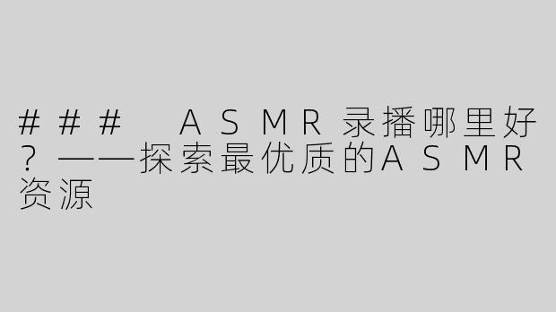 ### ASMR录播哪里好？——探索最优质的ASMR资源