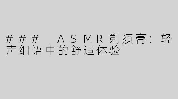 ### ASMR剃须膏：轻声细语中的舒适体验