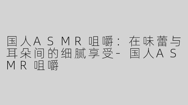 国人ASMR咀嚼：在味蕾与耳朵间的细腻享受