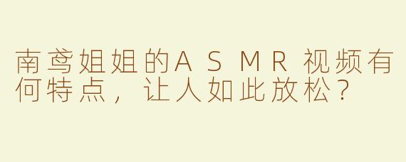 南鸢姐姐的ASMR视频有何特点，让人如此放松？
