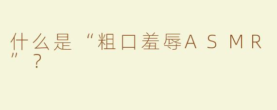 什么是“粗口羞辱ASMR”？