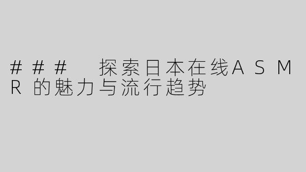 ### 探索日本在线ASMR的魅力与流行趋势