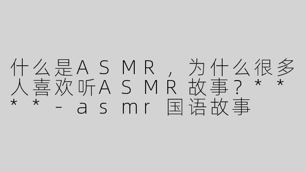 什么是ASMR，为什么很多人喜欢听ASMR故事？****