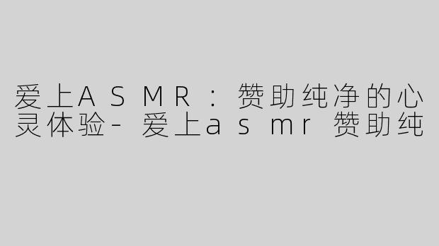 爱上ASMR：赞助纯净的心灵体验-爱上asmr赞助纯