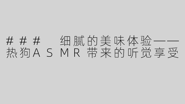 ### 细腻的美味体验——热狗ASMR带来的听觉享受
